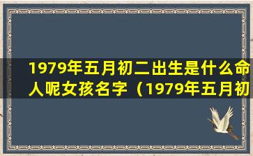 1979年五月初二出生是什么命人呢女孩名字（1979年五月初二出生是什么命人呢女 🐺 孩 💐 名字叫什么好）